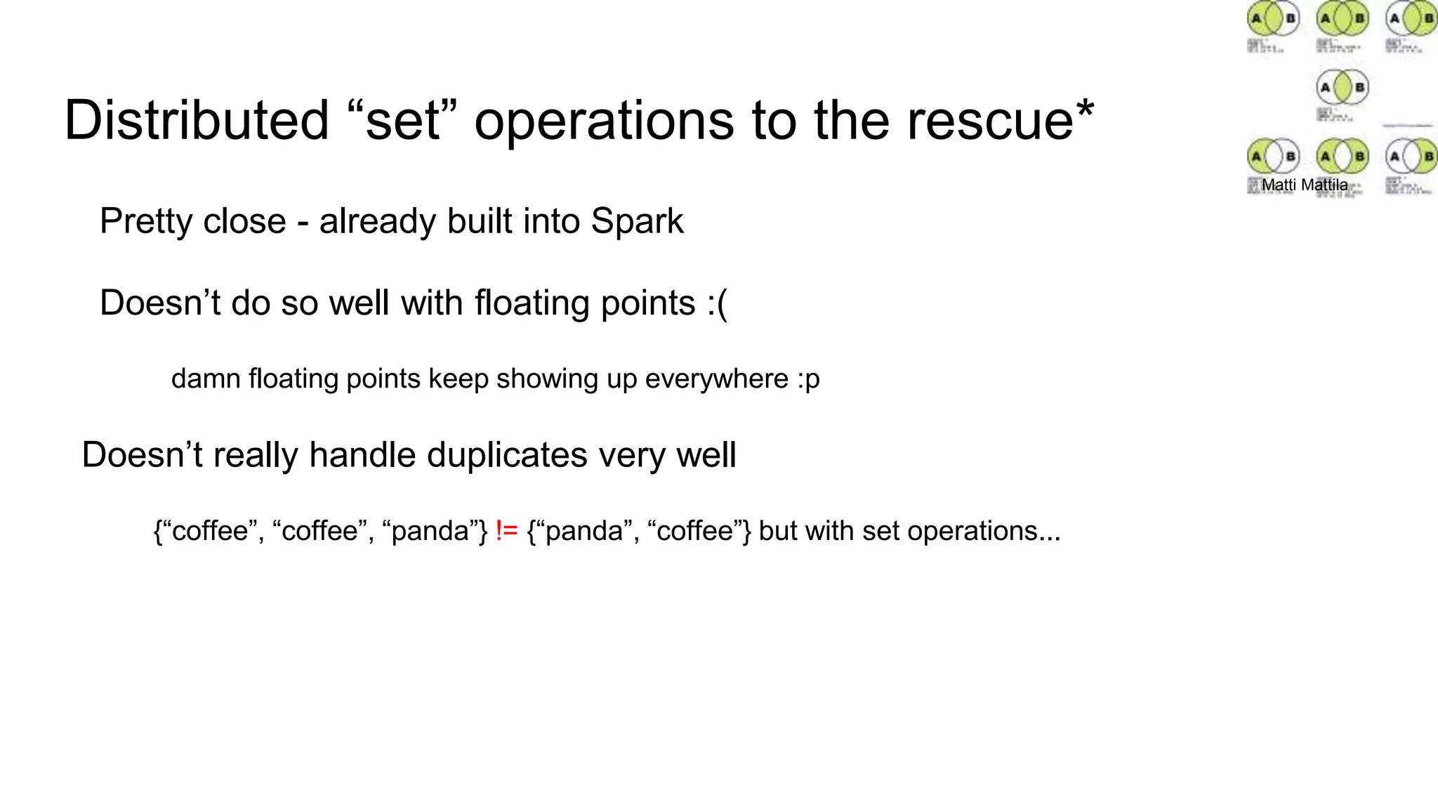 Distributed “set” operations to the rescue*
Pretty close - already built into Spark
Doesn’t do so well with floating points :(
damn floating points keep showing up everywhere :p
Doesn’t really handle duplicates very well
{“coffee”, “coffee”, “panda”} != {“panda”, “coffee”} but with set operations...
Matti Mattila
 