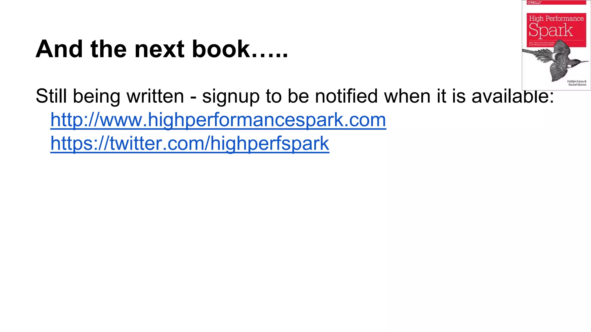 And the next book…..
Still being written - signup to be notified when it is available:
http://www.highperformancespark.com
https://twitter.com/highperfspark
 