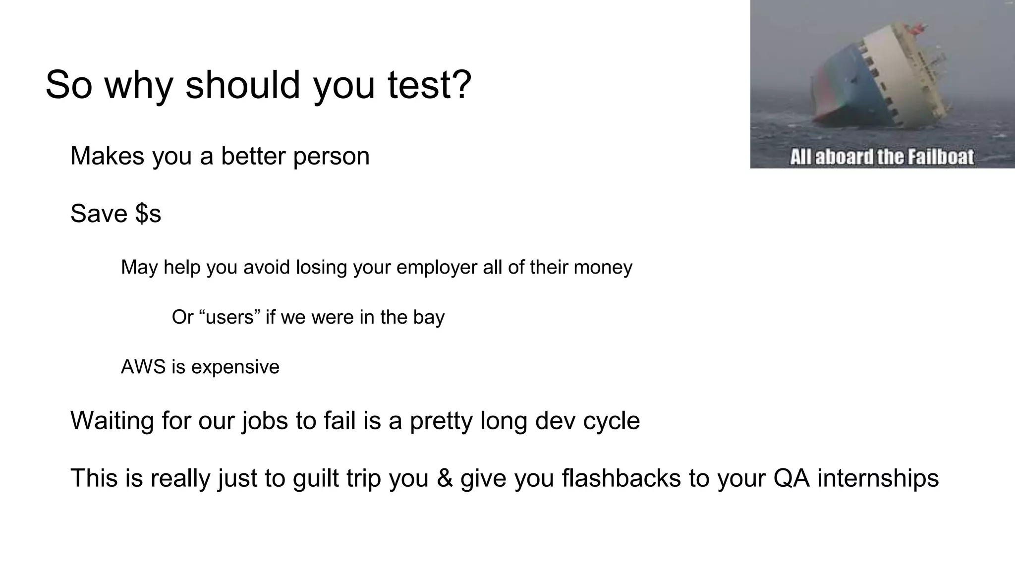 So why should you test?
Makes you a better person
Save $s
May help you avoid losing your employer all of their money
Or “users” if we were in the bay
AWS is expensive
Waiting for our jobs to fail is a pretty long dev cycle
This is really just to guilt trip you & give you flashbacks to your QA internships
 