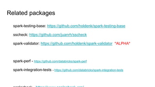 Related packages
spark-testing-base: https://github.com/holdenk/spark-testing-base
sscheck: https://github.com/juanrh/sscheck
spark-validator: https://github.com/holdenk/spark-validator *ALPHA*
spark-perf - https://github.com/databricks/spark-perf
spark-integration-tests - https://github.com/databricks/spark-integration-tests
 