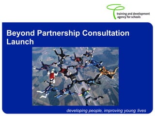 Beyond Partnership Consultation
Launch




               developing people, improving young lives
 