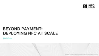 The NFC Forum mark is registered in the U.S. and other countries.
BEYOND PAYMENT:
DEPLOYING NFC AT SCALE
Webinar
 