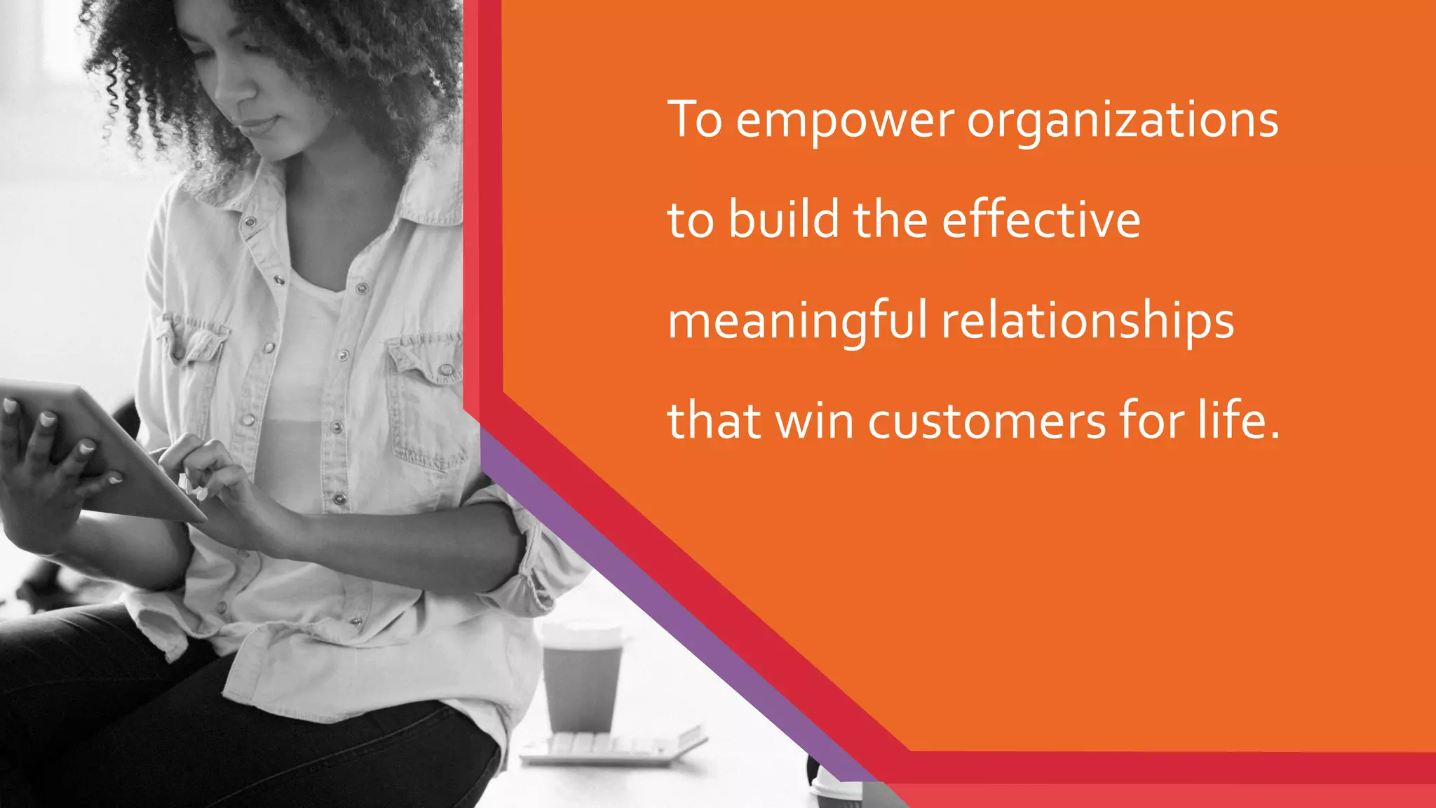 To empower organizations
to build the effective
meaningful relationships
that win customers for life.
 