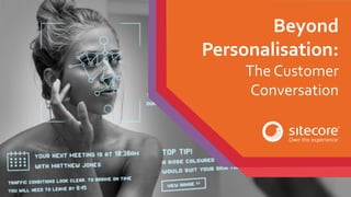 Beyond
Personalisation:
The Customer
Conversation
 