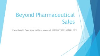 Beyond Pharmaceutical 
Sales 
If you thought Pharmaceutical Sales pays well, YOU AIN’T SEEN NOTHIN YET! 
 