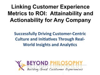 Linking Customer Experience
Metrics to ROI: Attainability and
Actionability for Any Company
Successfully	
  Driving	
  Customer-­‐Centric	
  
Culture	
  and	
  Ini8a8ves	
  Through	
  Real-­‐
World	
  Insights	
  and	
  Analy8cs	
  
	
  
 
