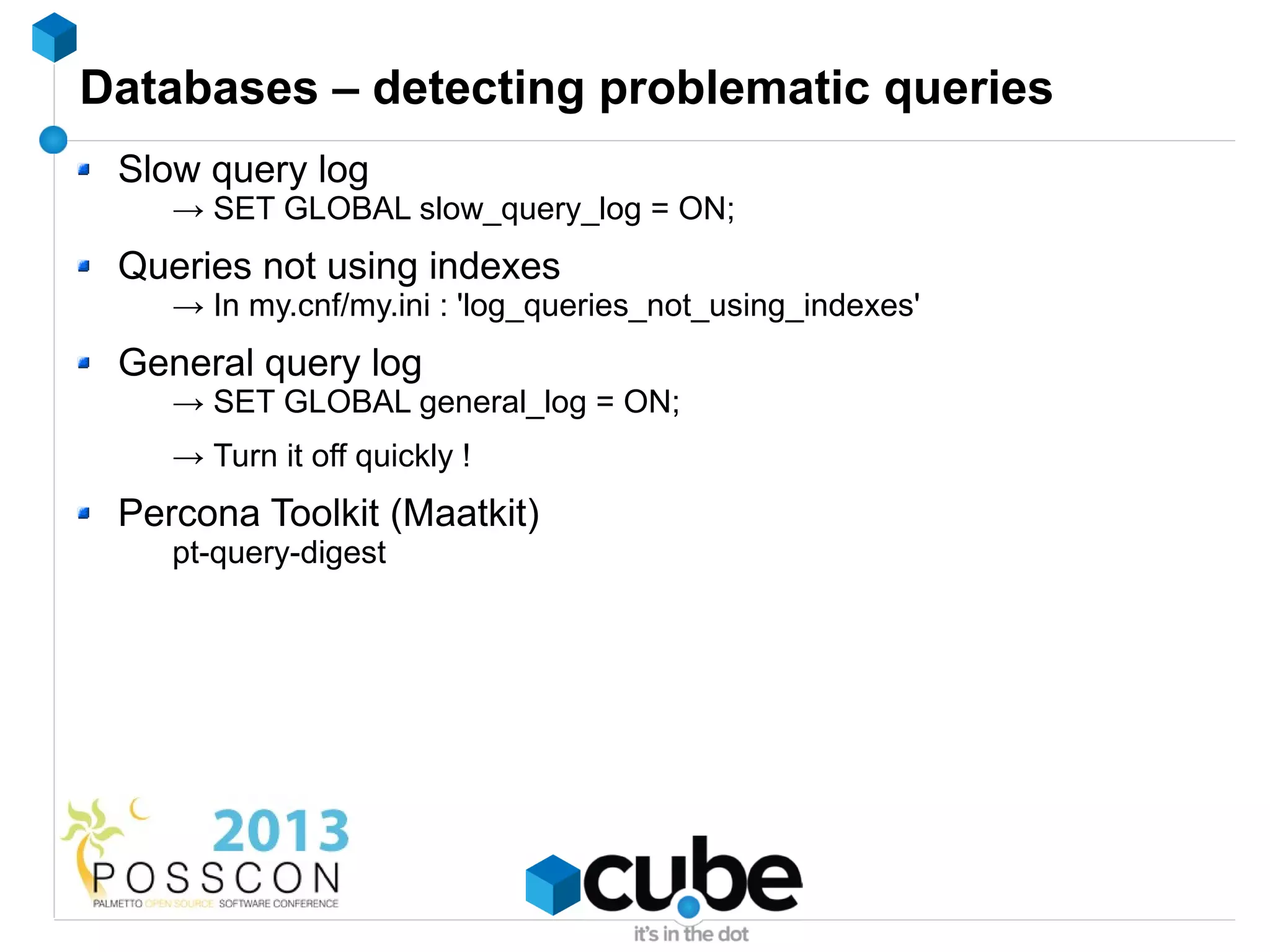 Databases – detecting problematic queries
 Slow query log
    → SET GLOBAL slow_query_log = ON;
 Queries not using indexes
    → In my.cnf/my.ini : 'log_queries_not_using_indexes'
 General query log
    → SET GLOBAL general_log = ON;
    → Turn it off quickly !
 Percona Toolkit (Maatkit)
    pt-query-digest
 