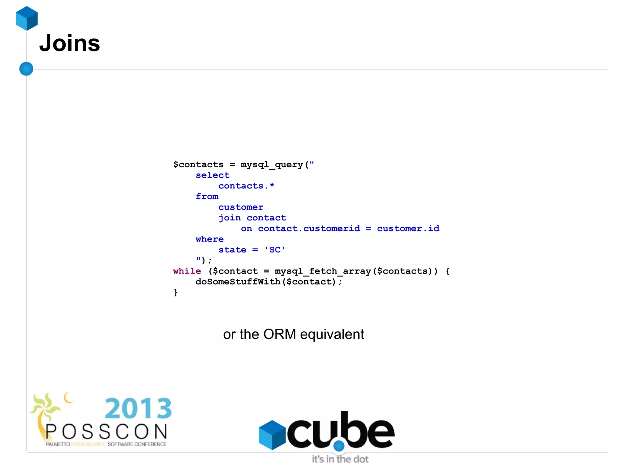 Joins



        $contacts = mysql_query("
            select
                 contacts.*
            from
                 customer
                 join contact
                     on contact.customerid = customer.id
            where
                 state = 'SC'
            ");
        while ($contact = mysql_fetch_array($contacts)) {
            doSomeStuffWith($contact);
        }



                or the ORM equivalent
 