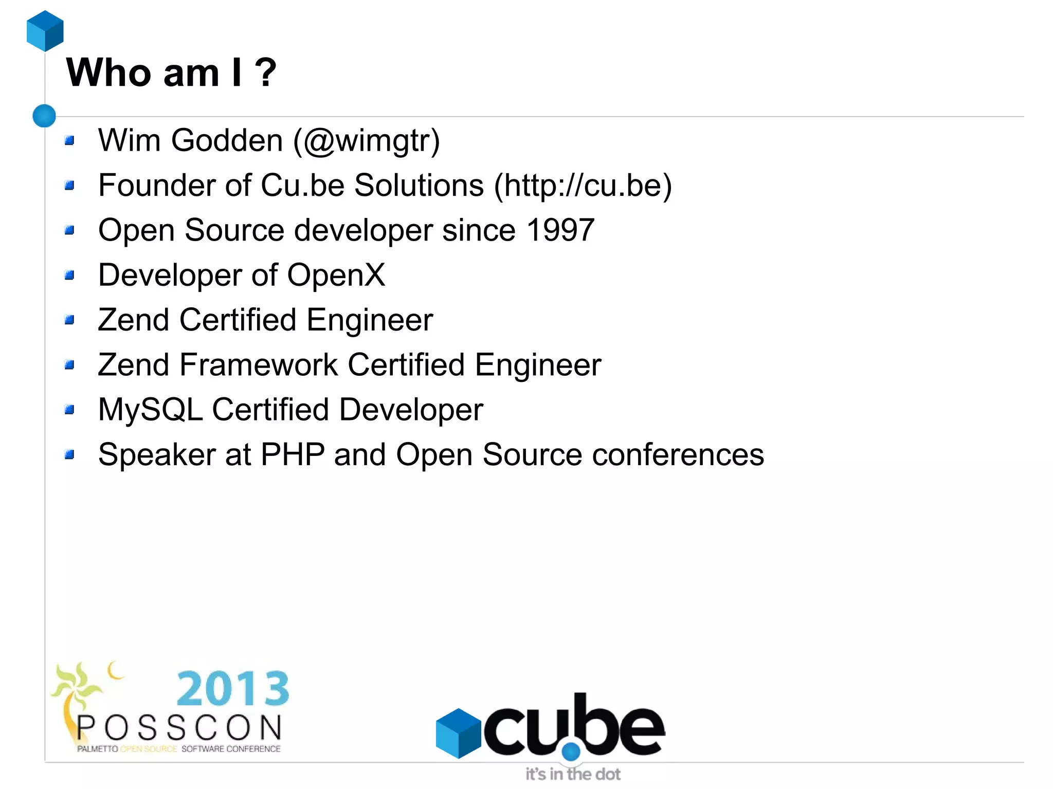 Who am I ?
 Wim Godden (@wimgtr)
 Founder of Cu.be Solutions (http://cu.be)
 Open Source developer since 1997
 Developer of OpenX
 Zend Certified Engineer
 Zend Framework Certified Engineer
 MySQL Certified Developer
 Speaker at PHP and Open Source conferences
 