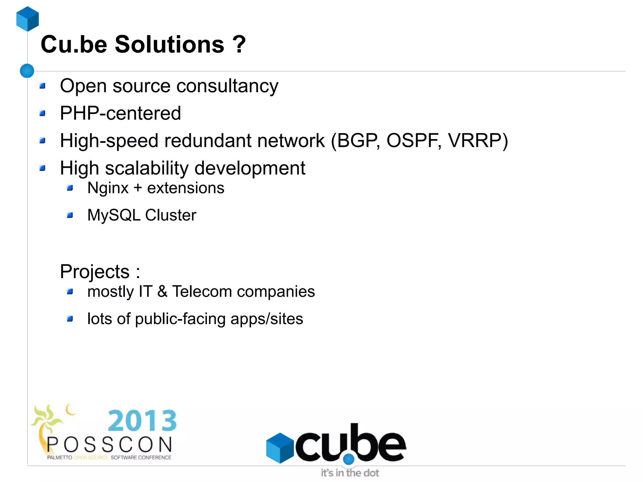 Cu.be Solutions ?
 Open source consultancy
 PHP-centered
 High-speed redundant network (BGP, OSPF, VRRP)
 High scalability development
    Nginx + extensions
    MySQL Cluster


 Projects :
    mostly IT & Telecom companies
    lots of public-facing apps/sites
 