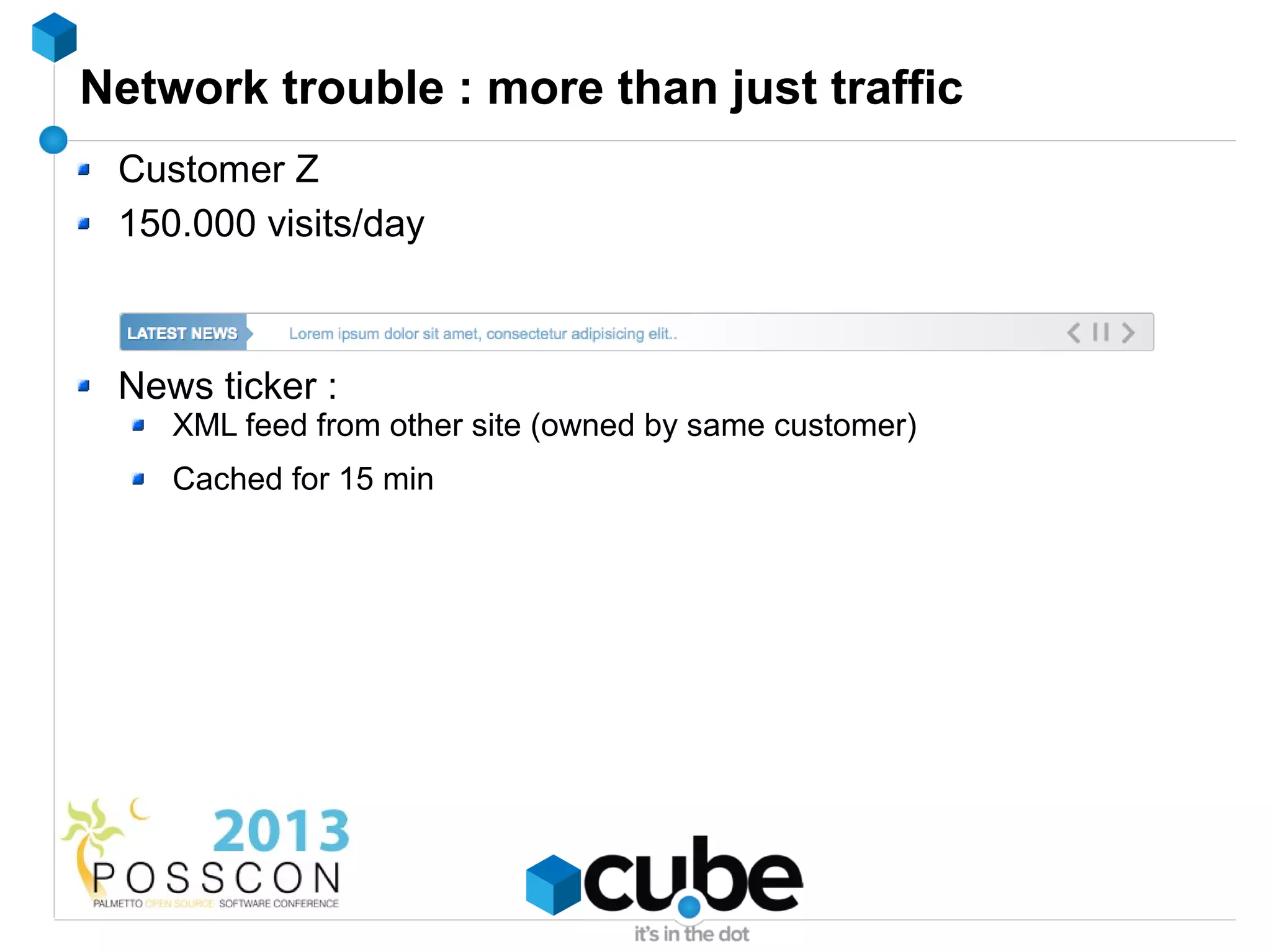 Network trouble : more than just traffic
 Customer Z
 150.000 visits/day



 News ticker :
    XML feed from other site (owned by same customer)
    Cached for 15 min
 