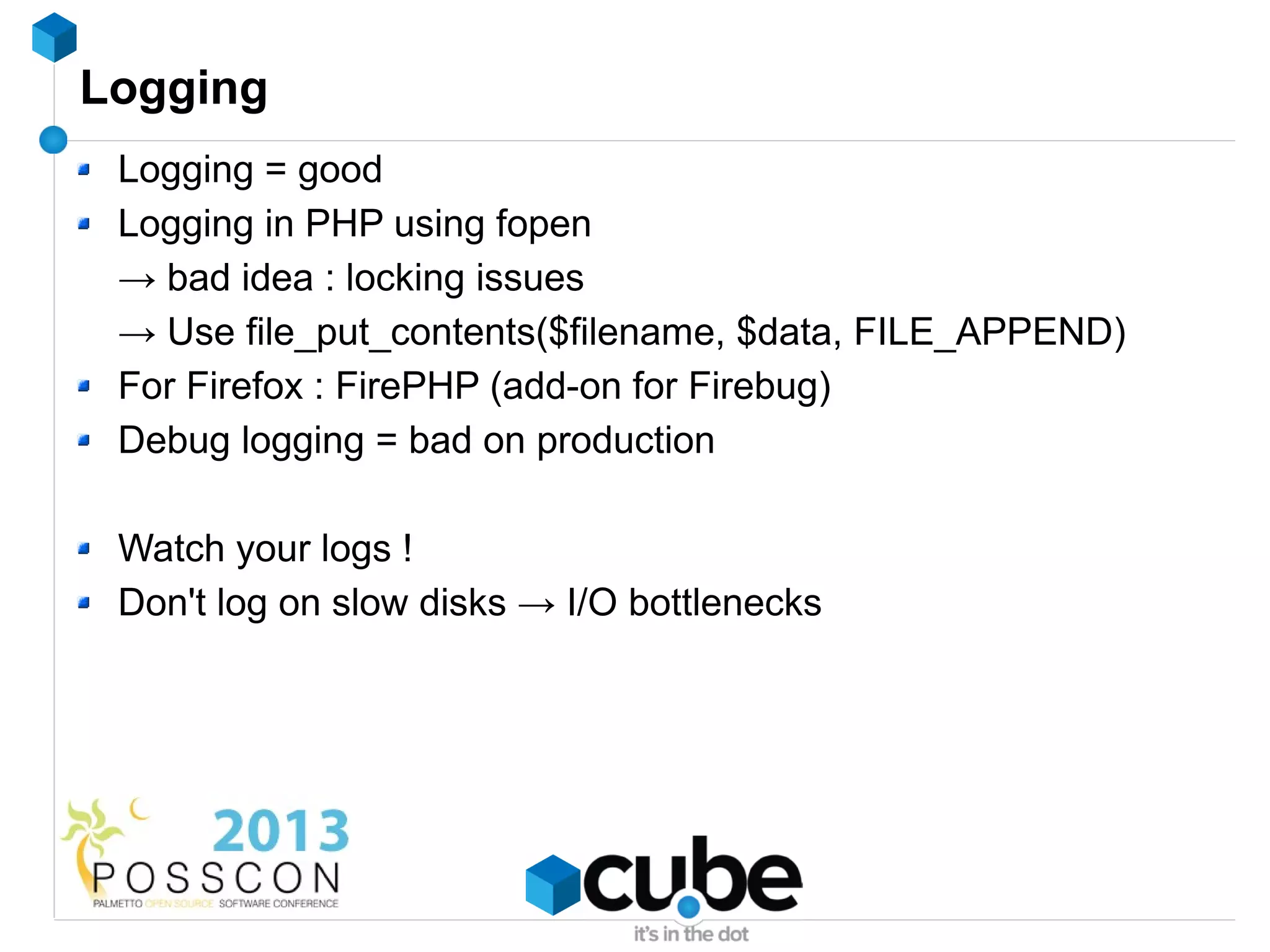Logging
 Logging = good
 Logging in PHP using fopen
 → bad idea : locking issues
 → Use file_put_contents($filename, $data, FILE_APPEND)
 For Firefox : FirePHP (add-on for Firebug)
 Debug logging = bad on production

 Watch your logs !
 Don't log on slow disks → I/O bottlenecks
 