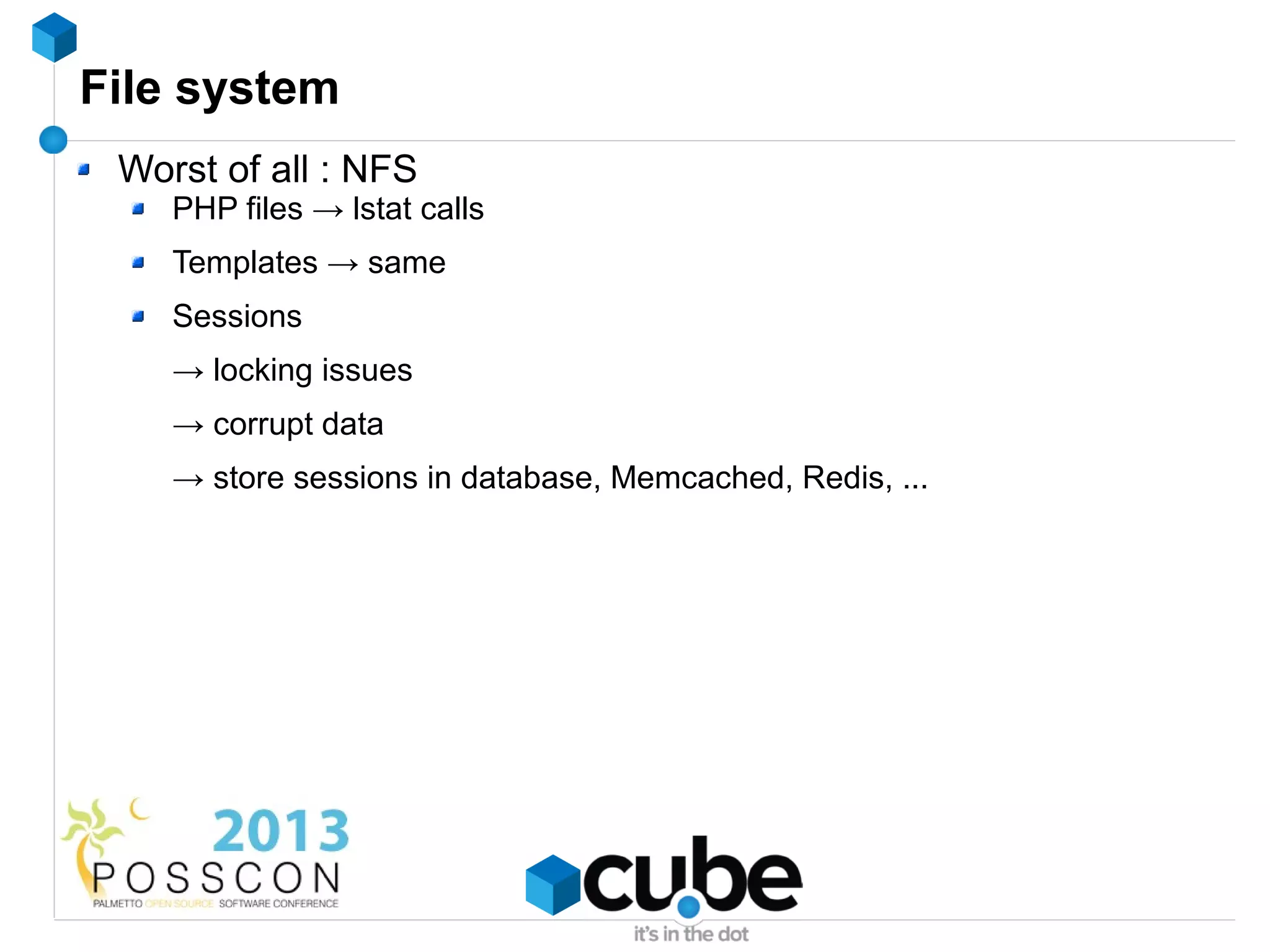 File system
 Worst of all : NFS
    PHP files → lstat calls
    Templates → same
    Sessions
    → locking issues
    → corrupt data
    → store sessions in database, Memcached, Redis, ...
 
