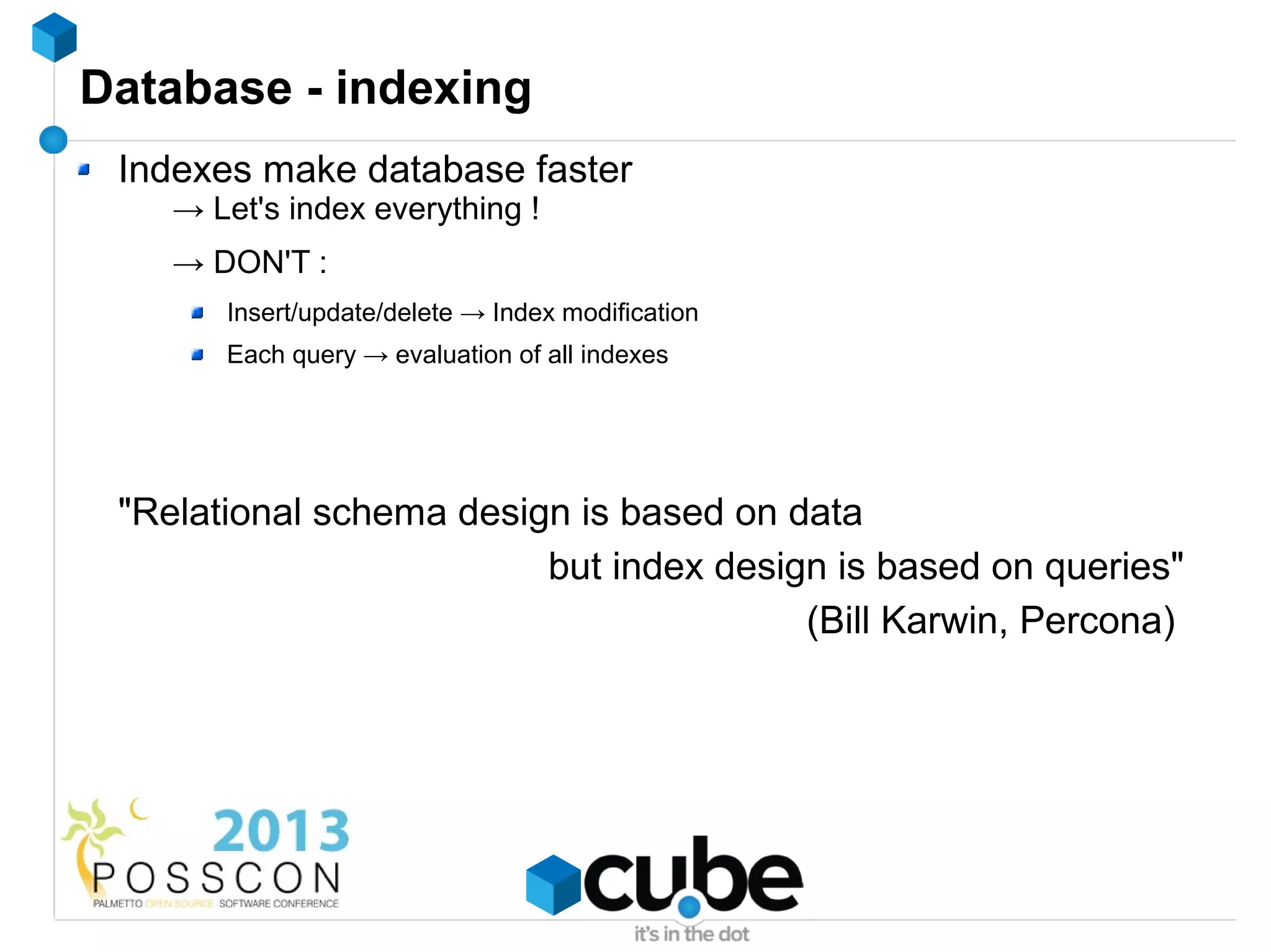 Database - indexing
 Indexes make database faster
    → Let's index everything !
    → DON'T :
       Insert/update/delete → Index modification
       Each query → evaluation of all indexes




 "Relational schema design is based on data
                         but index design is based on queries"
                                        (Bill Karwin, Percona)
 