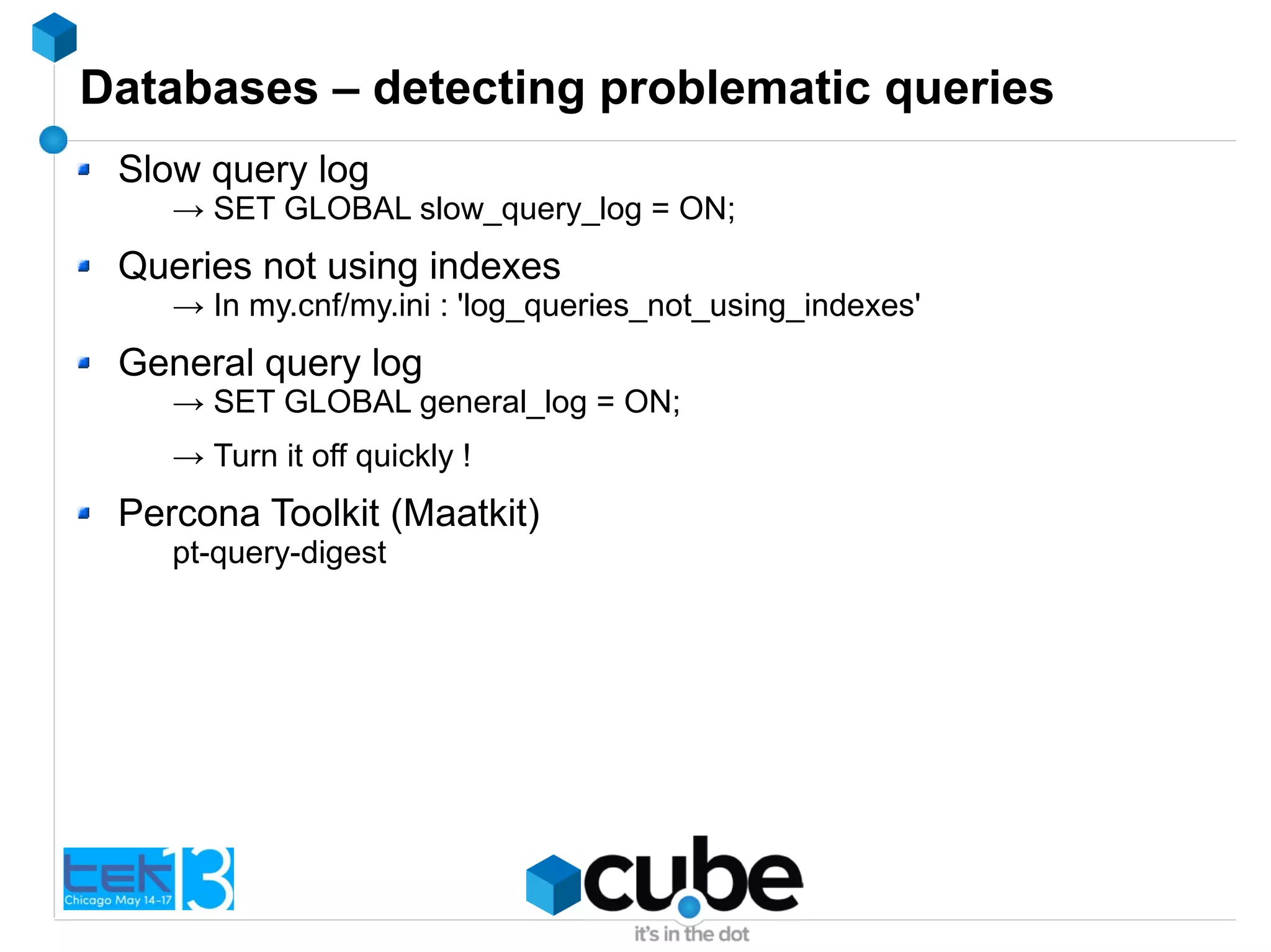 Databases – detecting problematic queries
Slow query log
→ SET GLOBAL slow_query_log = ON;
Queries not using indexes
→ In my.cnf/my.ini : 'log_queries_not_using_indexes'
General query log
→ SET GLOBAL general_log = ON;
→ Turn it off quickly !
Percona Toolkit (Maatkit)
pt-query-digest
 