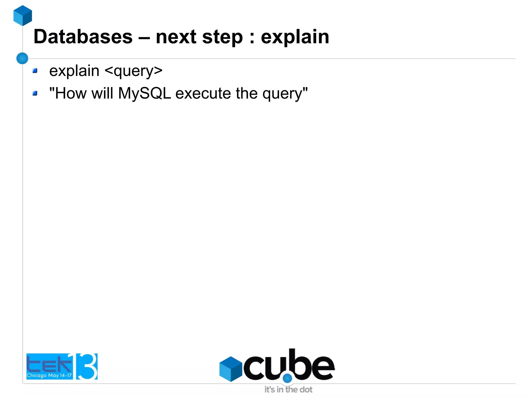 Databases – next step : explain
explain <query>
"How will MySQL execute the query"
 