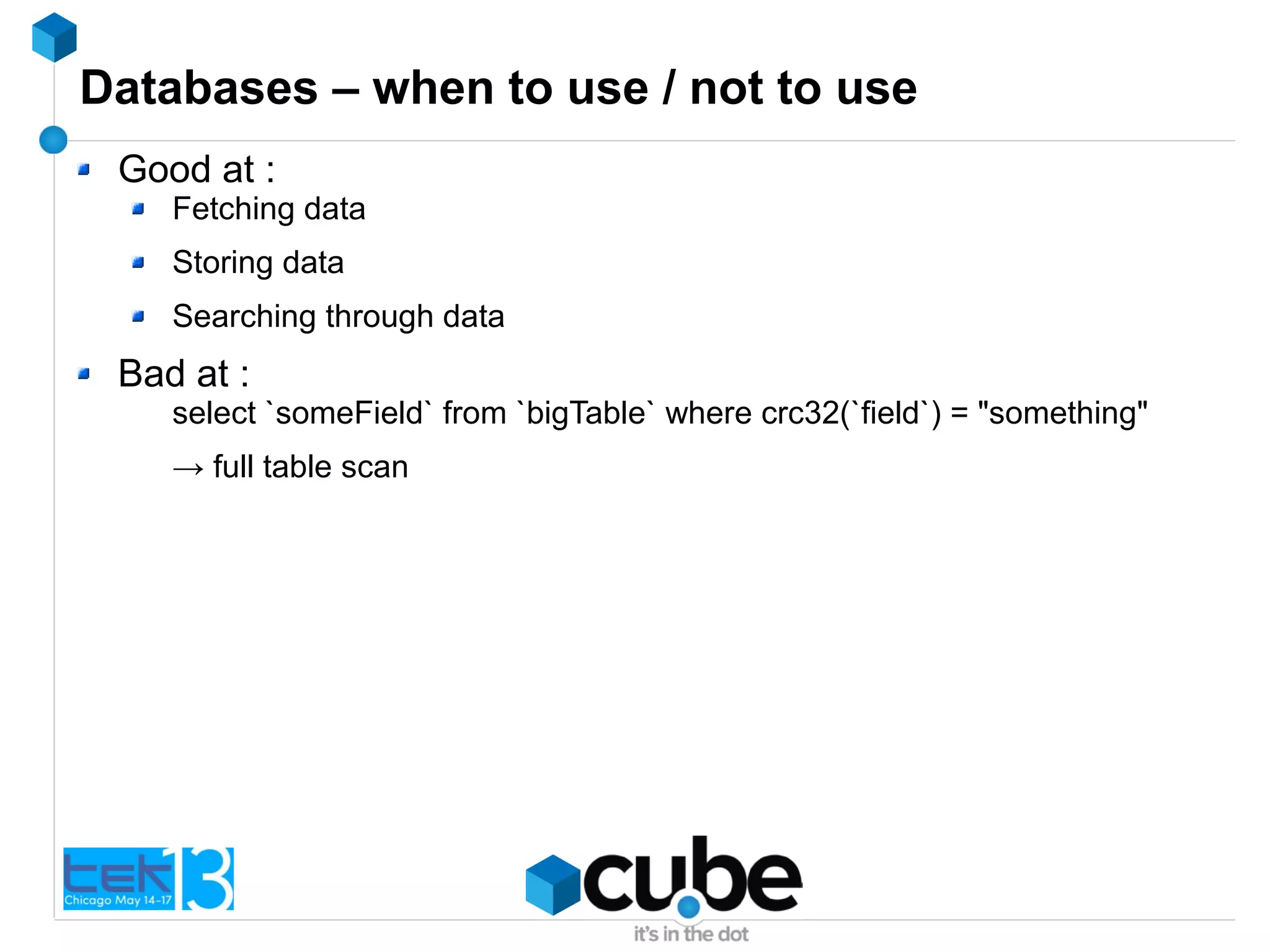 Databases – when to use / not to use
Good at :
Fetching data
Storing data
Searching through data
Bad at :
select `someField` from `bigTable` where crc32(`field`) = "something"
→ full table scan
 