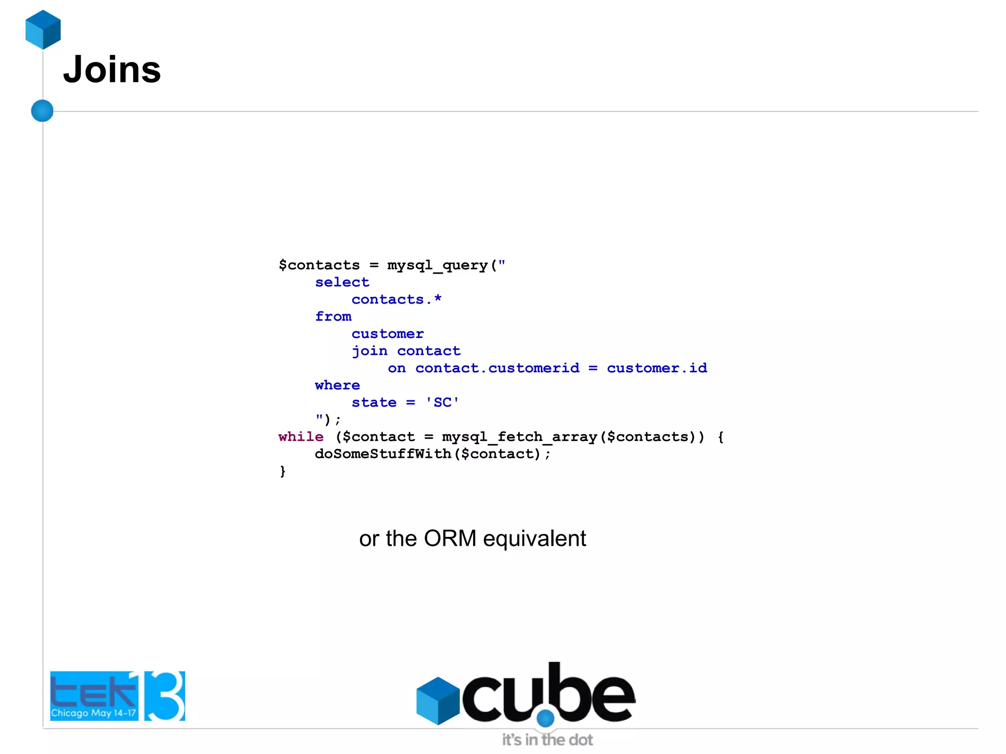 Joins
$contacts = mysql_query("
select
contacts.*
from
customer
join contact
on contact.customerid = customer.id
where
state = 'SC'
");
while ($contact = mysql_fetch_array($contacts)) {
doSomeStuffWith($contact);
}
or the ORM equivalent
 