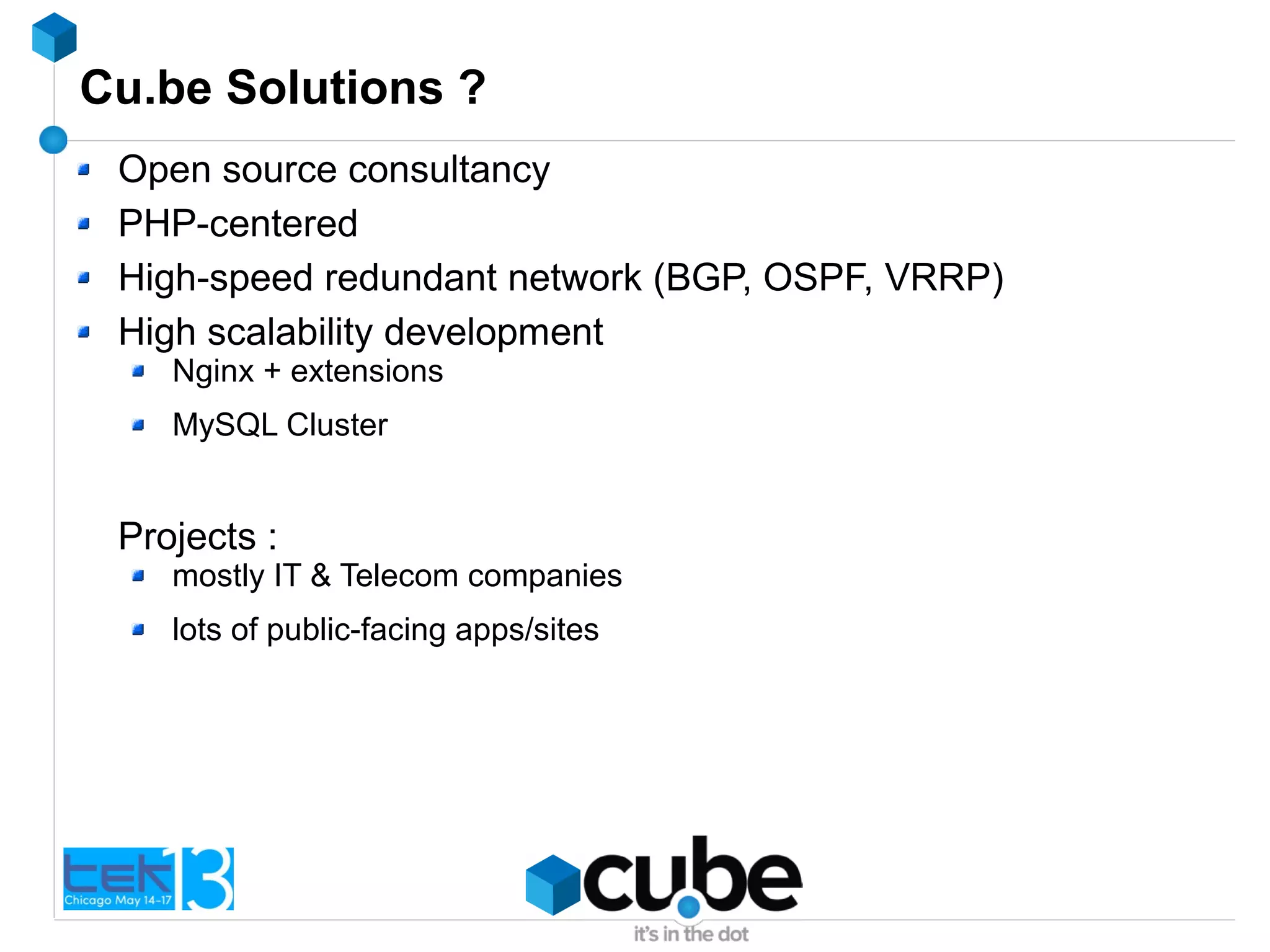 Cu.be Solutions ?
Open source consultancy
PHP-centered
High-speed redundant network (BGP, OSPF, VRRP)
High scalability development
Nginx + extensions
MySQL Cluster
Projects :
mostly IT & Telecom companies
lots of public-facing apps/sites
 