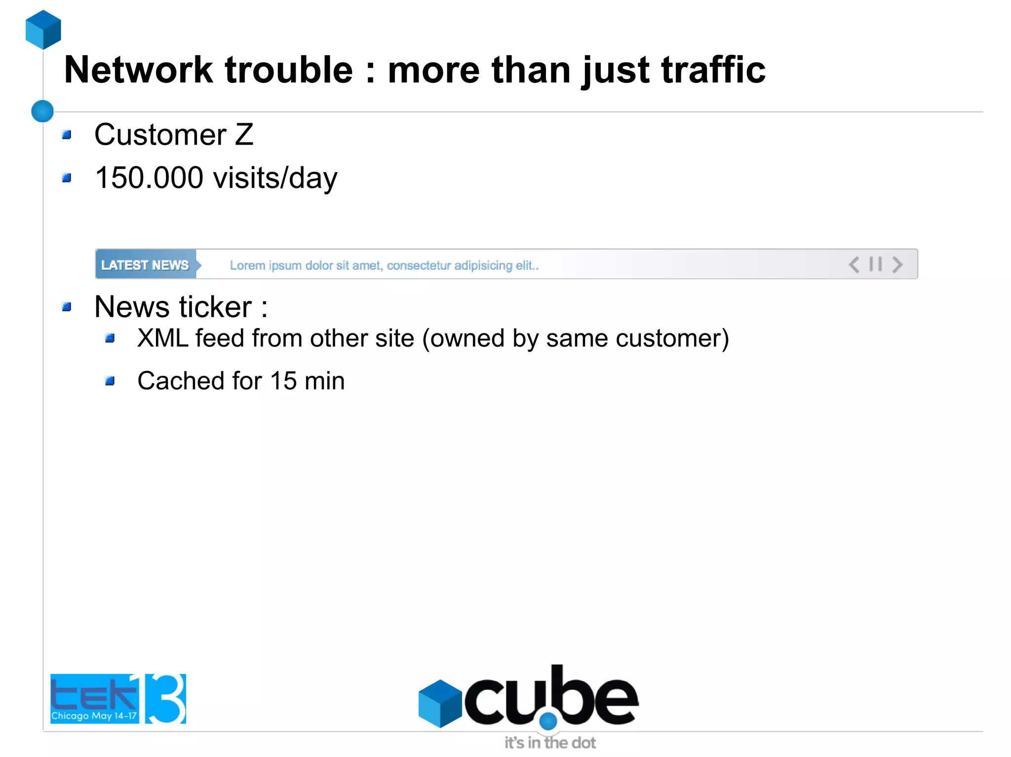 Network trouble : more than just traffic
Customer Z
150.000 visits/day
News ticker :
XML feed from other site (owned by same customer)
Cached for 15 min
 