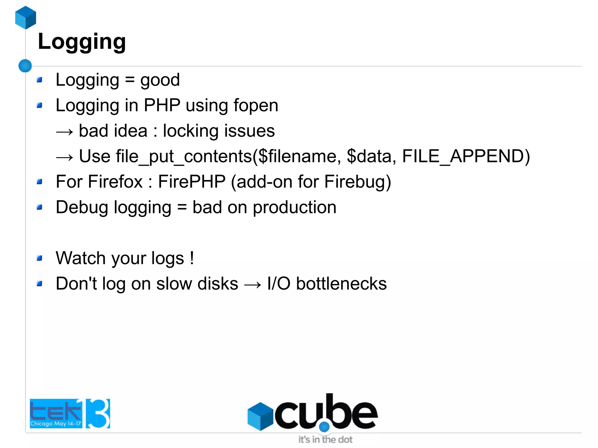 Logging
Logging = good
Logging in PHP using fopen
→ bad idea : locking issues
→ Use file_put_contents($filename, $data, FILE_APPEND)
For Firefox : FirePHP (add-on for Firebug)
Debug logging = bad on production
Watch your logs !
Don't log on slow disks → I/O bottlenecks
 