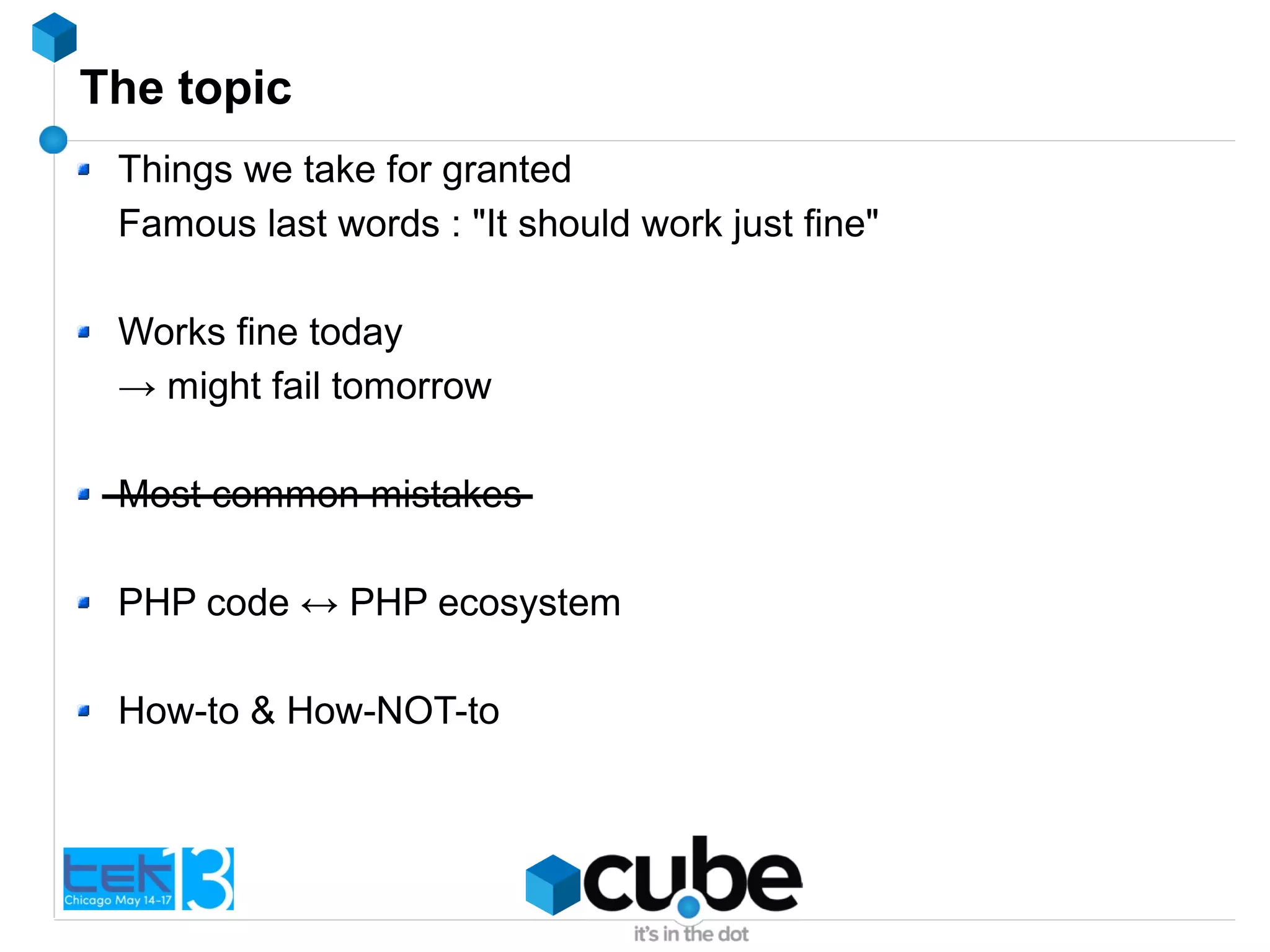 The topic
Things we take for granted
Famous last words : "It should work just fine"
Works fine today
→ might fail tomorrow
Most common mistakes
PHP code ↔ PHP ecosystem
How-to & How-NOT-to
 
