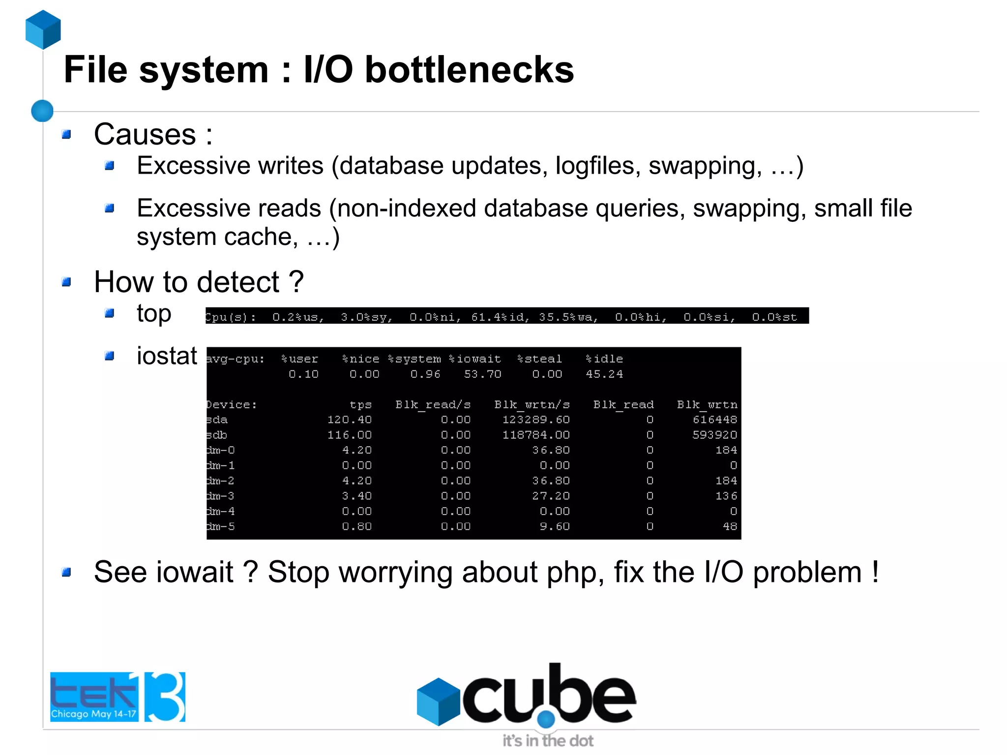 File system : I/O bottlenecks
Causes :
Excessive writes (database updates, logfiles, swapping, …)
Excessive reads (non-indexed database queries, swapping, small file
system cache, …)
How to detect ?
top
iostat
See iowait ? Stop worrying about php, fix the I/O problem !
 