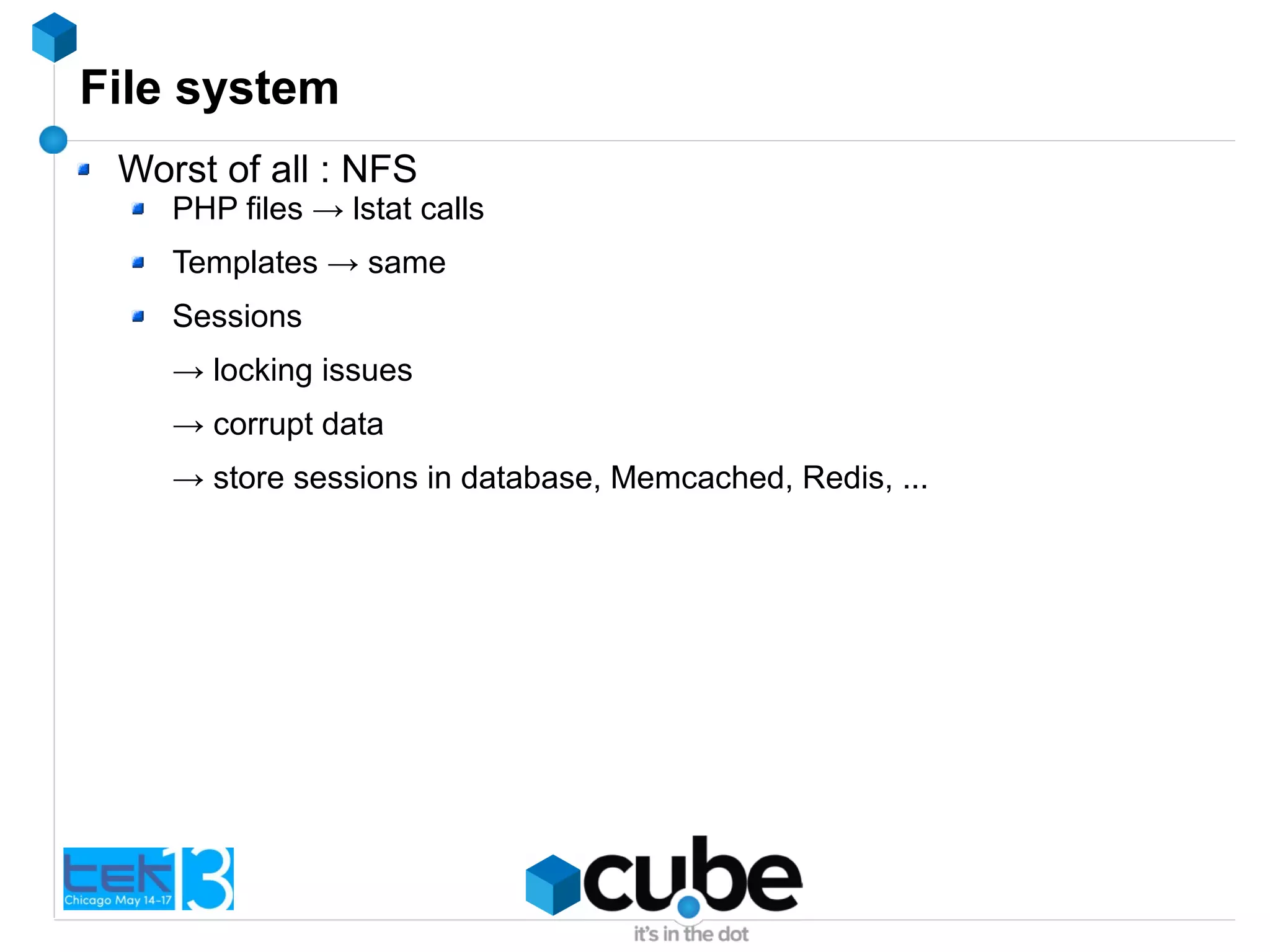 File system
Worst of all : NFS
PHP files → lstat calls
Templates → same
Sessions
→ locking issues
→ corrupt data
→ store sessions in database, Memcached, Redis, ...
 