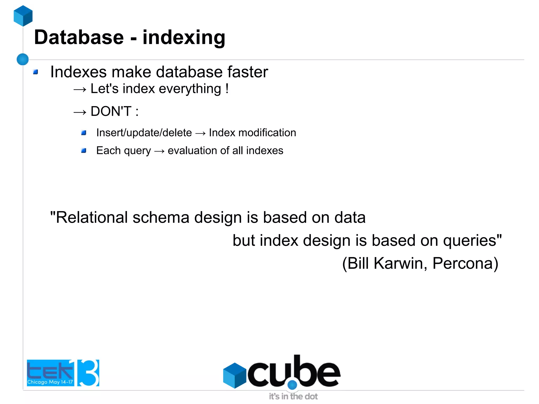 Database - indexing
Indexes make database faster
→ Let's index everything !
→ DON'T :
Insert/update/delete → Index modification
Each query → evaluation of all indexes
"Relational schema design is based on data
but index design is based on queries"
(Bill Karwin, Percona)
 