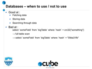 Databases – when to use / not to use
Good at :
Fetching data
Storing data
Searching through data
Bad at :
select `someField` from `bigTable` where `hash` = crc32("something")
→ full table scan
→ select `someField` from `bigTable` where `hash` = "09da31fb"
 