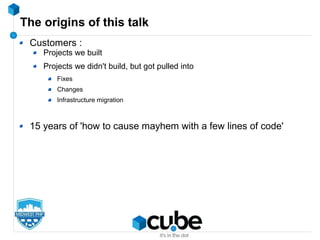 The origins of this talk
Customers :
Projects we built
Projects we didn't build, but got pulled into
Fixes
Changes
Infrastructure migration
15 years of 'how to cause mayhem with a few lines of code'
 