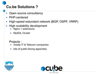 Cu.be Solutions ?
Open source consultancy
PHP-centered
High-speed redundant network (BGP, OSPF, VRRP)
High scalability development
Nginx + extensions
MySQL Cluster
Projects :
mostly IT & Telecom companies
lots of public-facing apps/sites
 