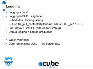 Logging
Logging = good
Logging in PHP using fopen
→ bad idea : locking issues
→ Use file_put_contents($filename, $data, FILE_APPEND)
For Firefox : FirePHP (add-on for Firebug)
Debug logging = bad on production
Watch your logs !
Don't log on slow disks → I/O bottlenecks
 