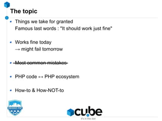 The topic
Things we take for granted
Famous last words : "It should work just fine"
Works fine today
→ might fail tomorrow
Most common mistakes
PHP code ↔ PHP ecosystem
How-to & How-NOT-to
 