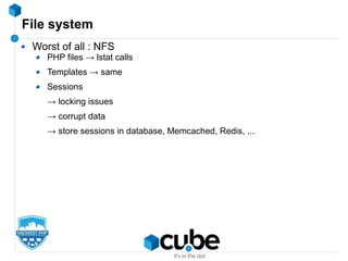 File system
Worst of all : NFS
PHP files → lstat calls
Templates → same
Sessions
→ locking issues
→ corrupt data
→ store sessions in database, Memcached, Redis, ...
 