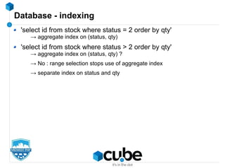 Database - indexing
'select id from stock where status = 2 order by qty'
→ aggregate index on (status, qty)
'select id from stock where status > 2 order by qty'
→ aggregate index on (status, qty) ?
→ No : range selection stops use of aggregate index
→ separate index on status and qty
 