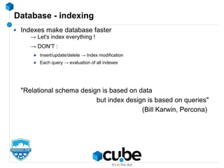 Database - indexing
Indexes make database faster
→ Let's index everything !
→ DON'T :
Insert/update/delete → Index modification
Each query → evaluation of all indexes
"Relational schema design is based on data
but index design is based on queries"
(Bill Karwin, Percona)
 