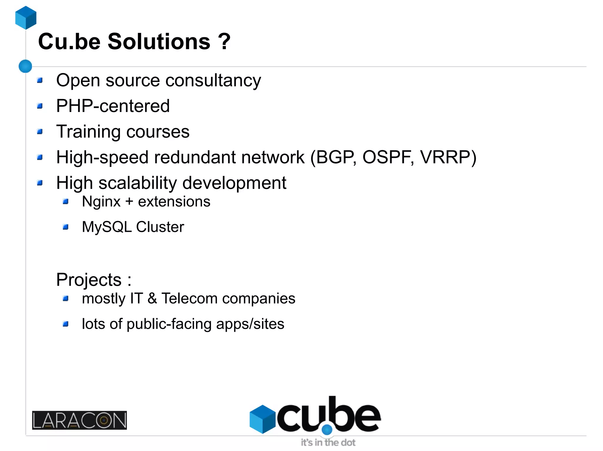 Cu.be Solutions ?
Open source consultancy
PHP-centered
Training courses
High-speed redundant network (BGP, OSPF, VRRP)
High scalability development
Nginx + extensions
MySQL Cluster
Projects :
mostly IT & Telecom companies
lots of public-facing apps/sites
 