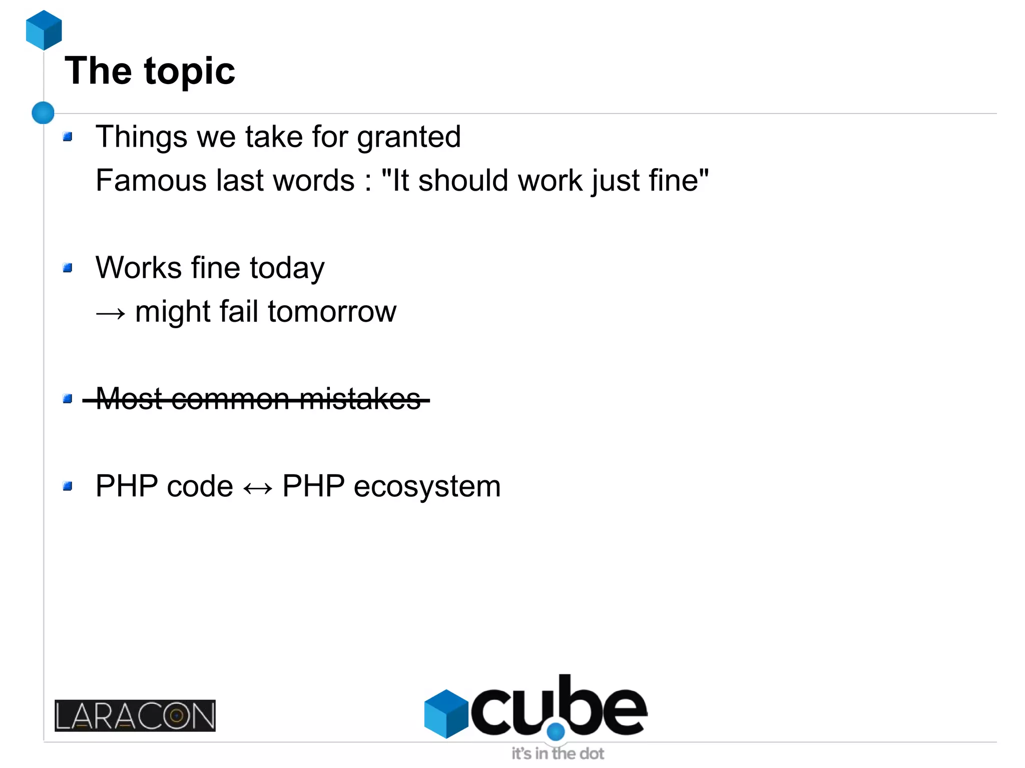 The topic
Things we take for granted
Famous last words : "It should work just fine"
Works fine today
→ might fail tomorrow
Most common mistakes
PHP code ↔ PHP ecosystem
 