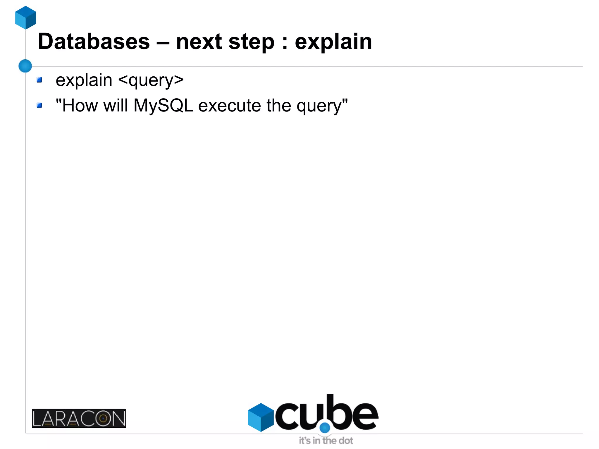 Databases – next step : explain
explain <query>
"How will MySQL execute the query"
 