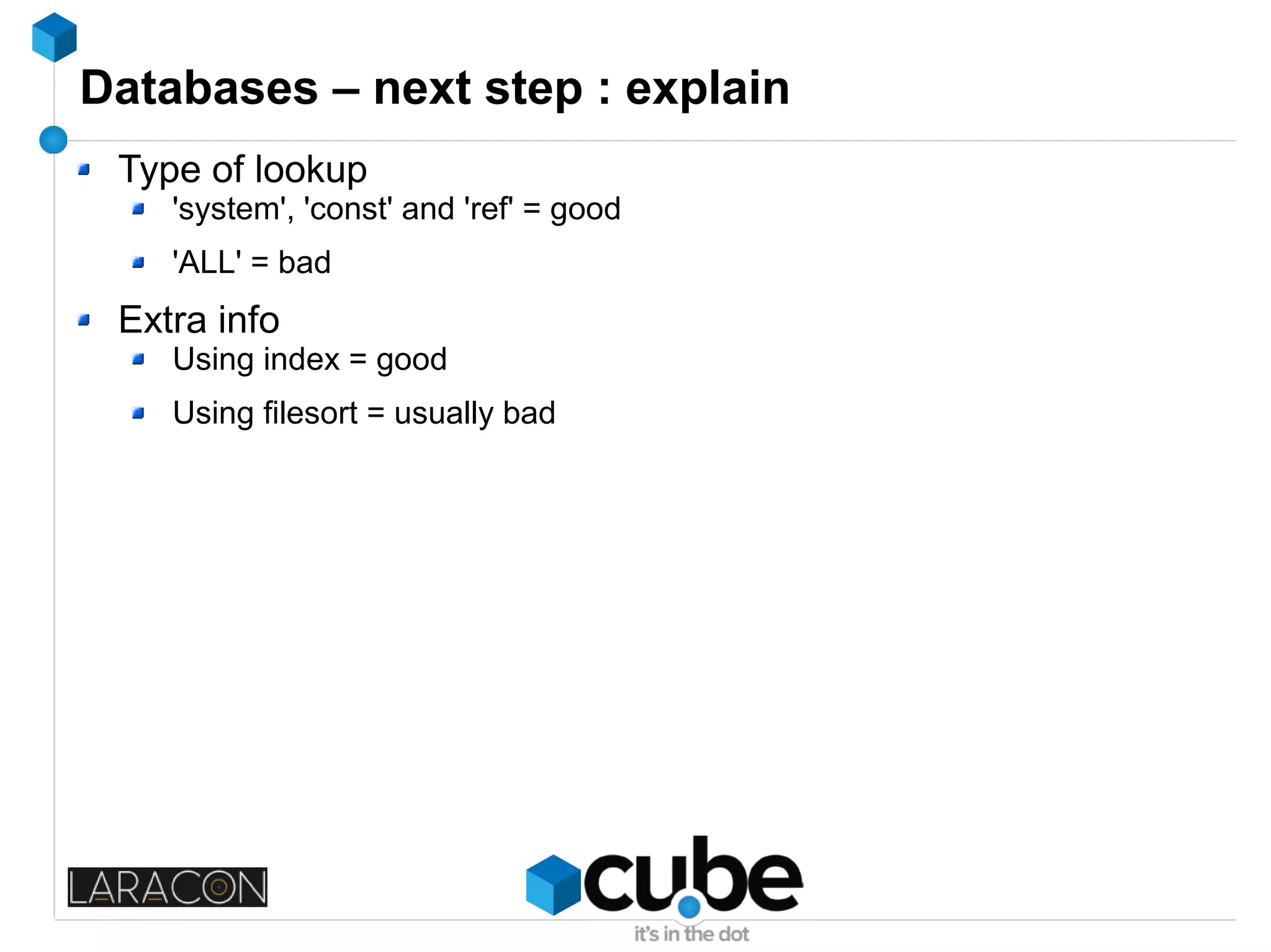 Databases – next step : explain
Type of lookup
'system', 'const' and 'ref' = good
'ALL' = bad
Extra info
Using index = good
Using filesort = usually bad
 