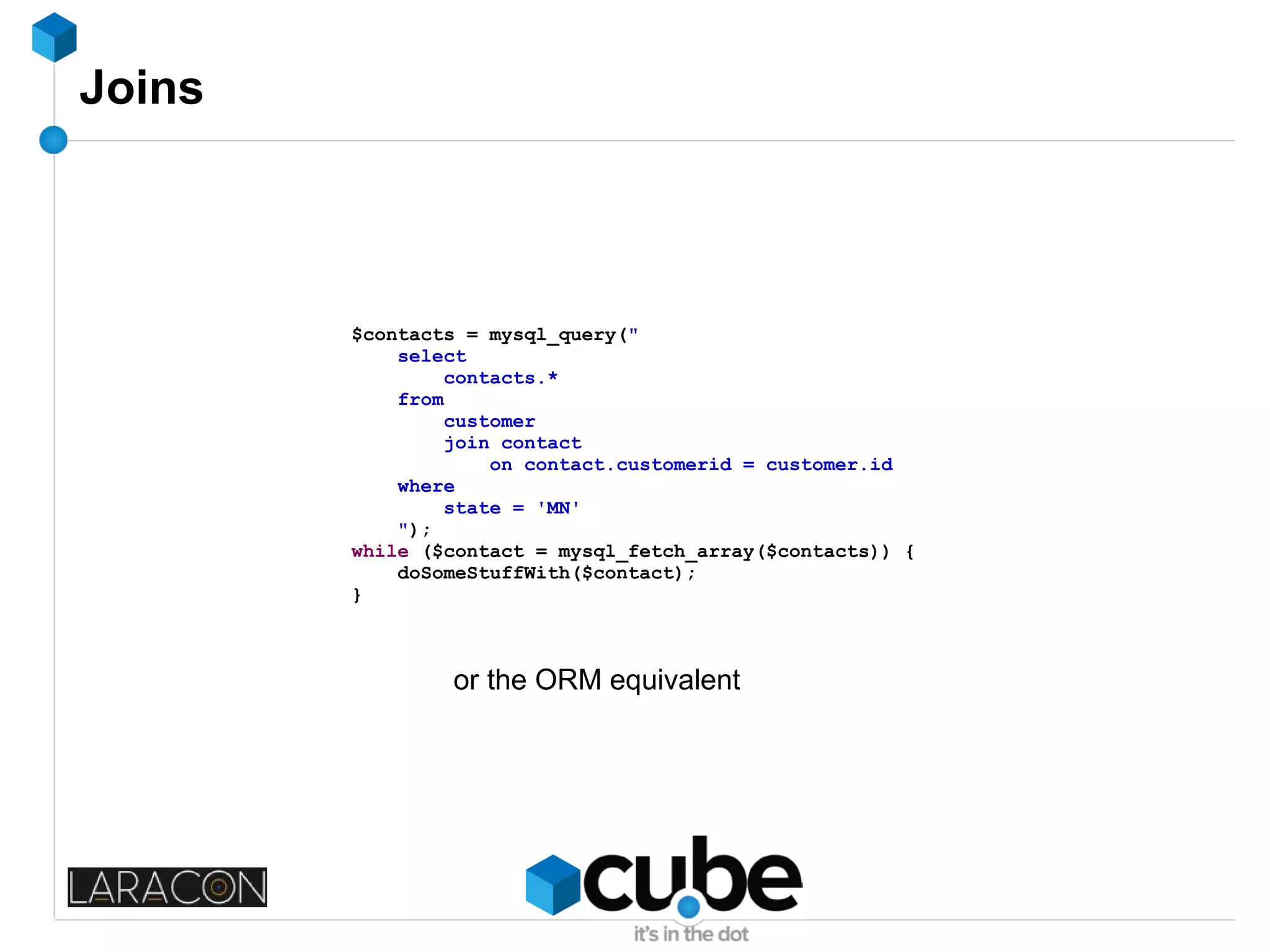 Joins
$contacts = mysql_query("
select
contacts.*
from
customer
join contact
on contact.customerid = customer.id
where
state = 'MN'
");
while ($contact = mysql_fetch_array($contacts)) {
doSomeStuffWith($contact);
}
or the ORM equivalent
 