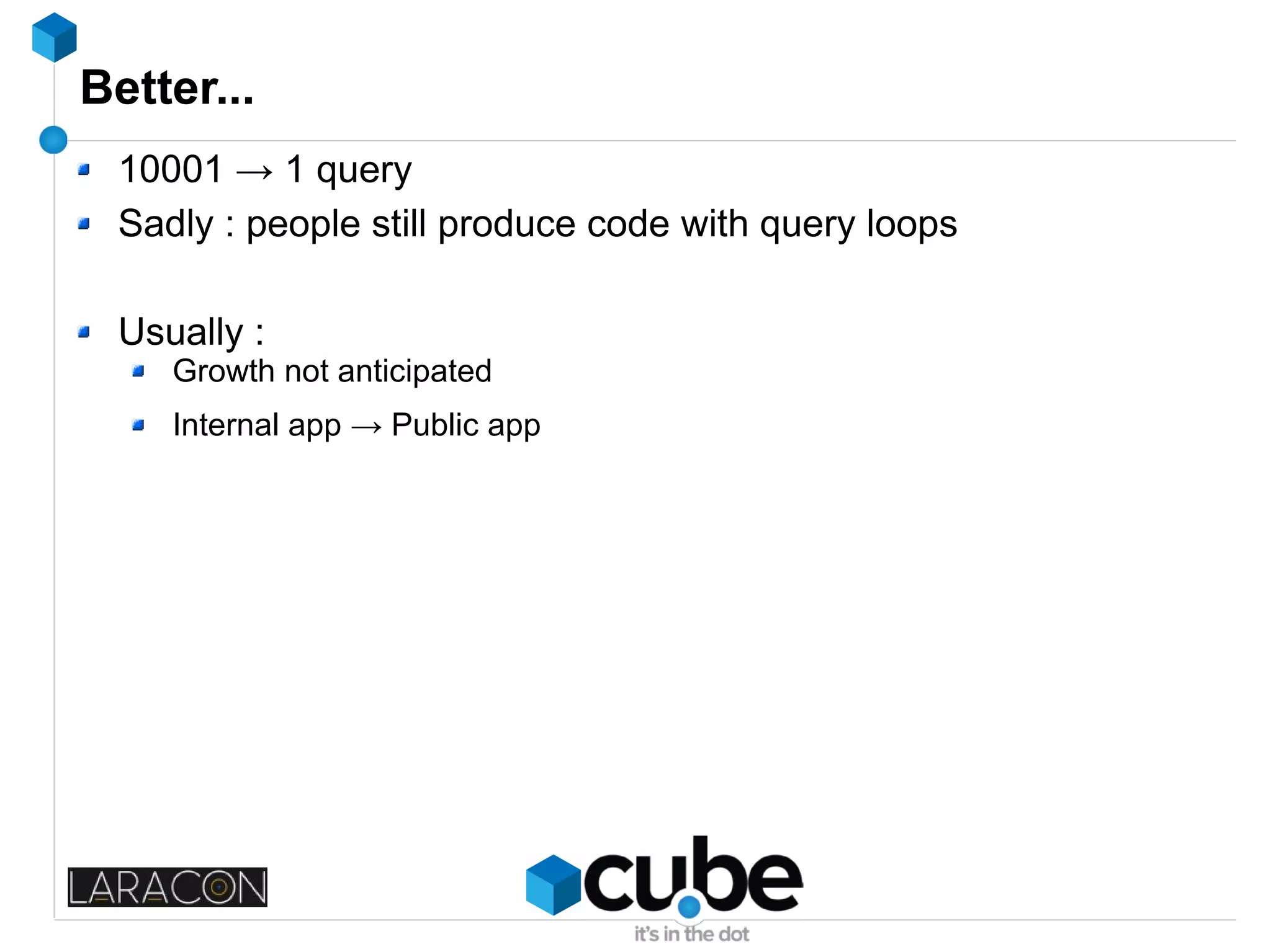 Better...
10001 → 1 query
Sadly : people still produce code with query loops
Usually :
Growth not anticipated
Internal app → Public app
 