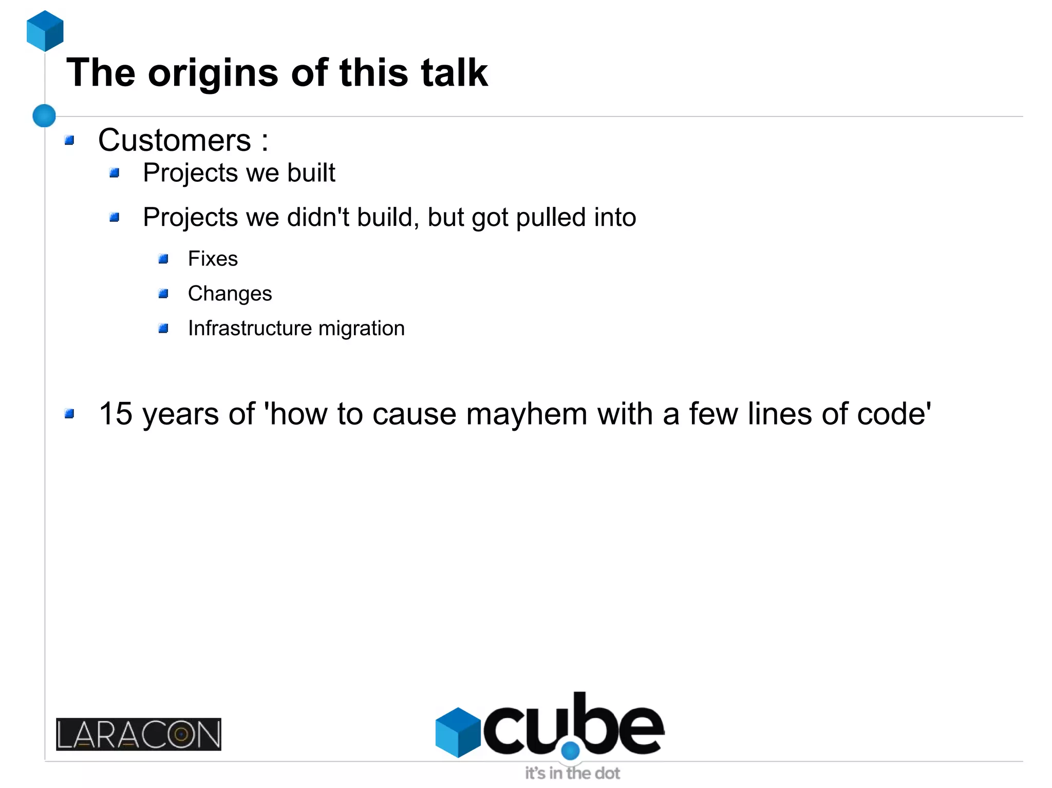 The origins of this talk
Customers :
Projects we built
Projects we didn't build, but got pulled into
Fixes
Changes
Infrastructure migration
15 years of 'how to cause mayhem with a few lines of code'
 