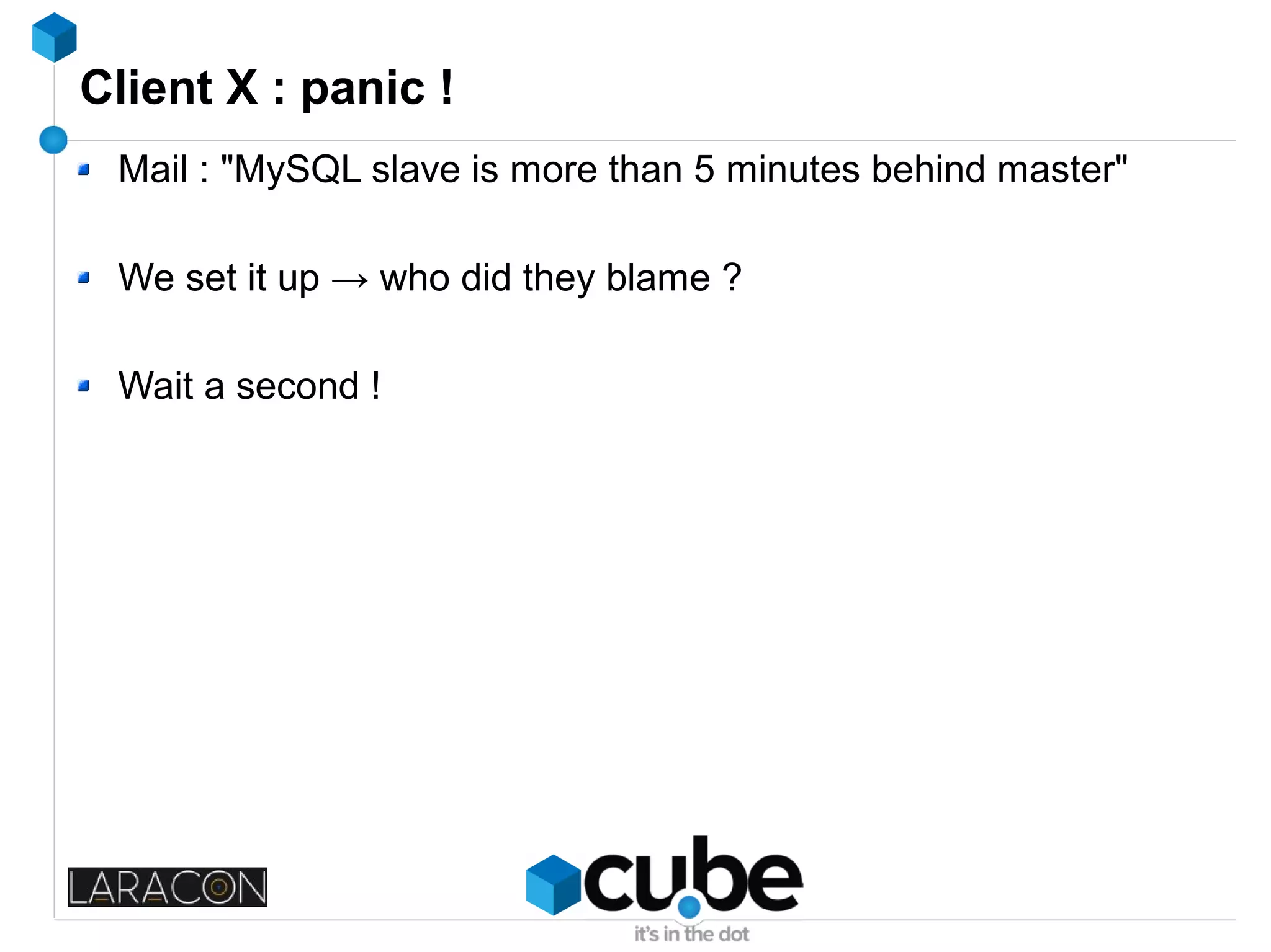 Client X : panic !
Mail : "MySQL slave is more than 5 minutes behind master"
We set it up → who did they blame ?
Wait a second !
 