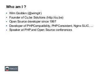 Who am I ?
Wim Godden (@wimgtr)
Founder of Cu.be Solutions (http://cu.be)
Open Source developer since 1997
Developer of PHPCompatibility, PHPConsistent, Nginx SLIC, ...
Speaker at PHP and Open Source conferences
 