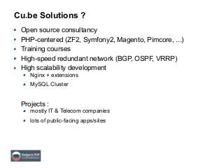 Cu.be Solutions ?
Open source consultancy
PHP-centered (ZF2, Symfony2, Magento, Pimcore, ...)
Training courses
High-speed redundant network (BGP, OSPF, VRRP)
High scalability development
Nginx + extensions
MySQL Cluster
Projects :
mostly IT & Telecom companies
lots of public-facing apps/sites
 