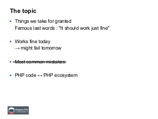The topic
Things we take for granted
Famous last words : "It should work just fine"
Works fine today
→ might fail tomorrow
Most common mistakes
PHP code ↔ PHP ecosystem
 