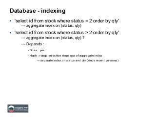 Database - indexing
'select id from stock where status = 2 order by qty'
→ aggregate index on (status, qty)
'select id from stock where status > 2 order by qty'
→ aggregate index on (status, qty) ?
→ Depends :
- Btree : yes
- Hash : range selection stops use of aggregate index
→ separate index on status and qty (since recent versions)
 