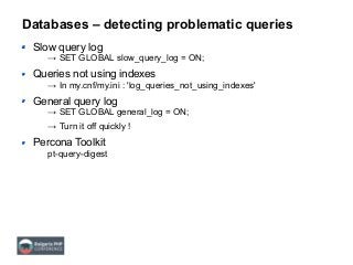 Databases – detecting problematic queries
Slow query log
→ SET GLOBAL slow_query_log = ON;
Queries not using indexes
→ In my.cnf/my.ini : 'log_queries_not_using_indexes'
General query log
→ SET GLOBAL general_log = ON;
→ Turn it off quickly !
Percona Toolkit
pt-query-digest
 